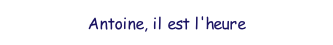 Antoine il est l'heure.