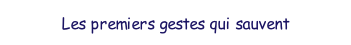 Les premiers gestes qui sauvent.