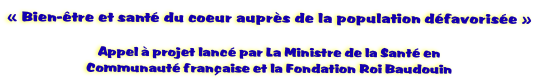  Bien-tre et sant du coeur auprs de la population dfavorise 

Appel  projet lanc par La Ministre de la Sant en
Communaut franaise et la Fondation Roi Baudouin
