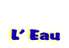   
 L’ Eau

